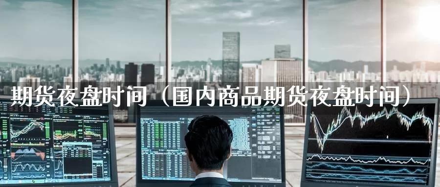期货夜盘时间（国内商品期货夜盘时间）_https://www.yingheding.com_大非农直播室_第1张