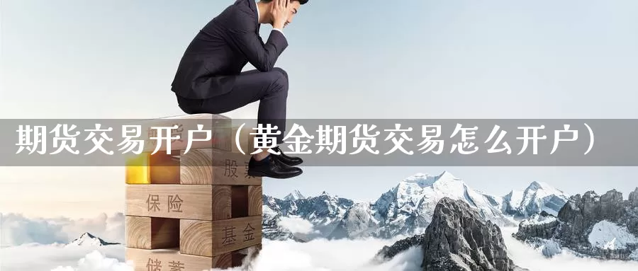 期货交易开户（黄金期货交易怎么开户）_https://www.yingheding.com_决战非农行情_第1张