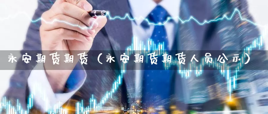 永安期货期货（永安期货期货人员公示）_https://www.yingheding.com_非农期货直播_第1张