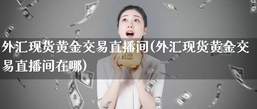 外汇现货黄金交易直播间(外汇现货黄金交易直播间在哪)_https://www.yingheding.com_黄金期货喊单_第1张