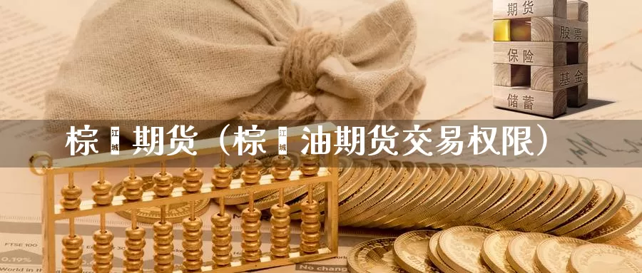 棕榈期货（棕榈油期货交易权限）_https://www.yingheding.com_决战非农行情_第1张