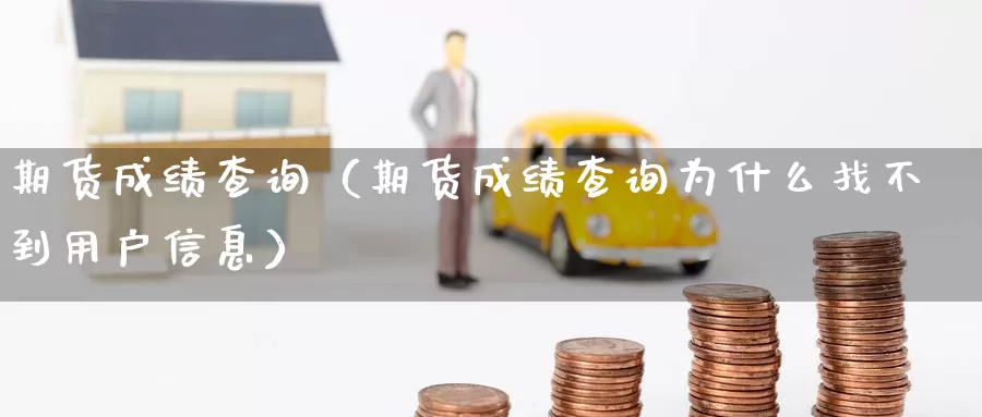 期货成绩查询（期货成绩查询为什么找不到用户信息）_https://www.yingheding.com_非农期货直播_第1张