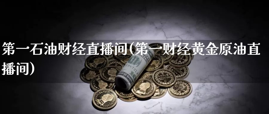 第一石油财经直播间(第一财经黄金原油直播间)_https://www.yingheding.com_非农期货直播_第1张